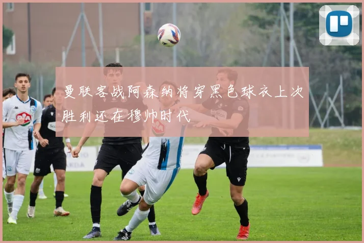 曼联客战阿森纳将穿黑色球衣上次胜利还在穆帅时代