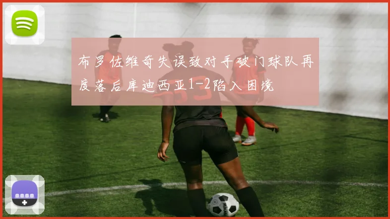 布罗佐维奇失误致对手破门球队再度落后库迪西亚1-2陷入困境