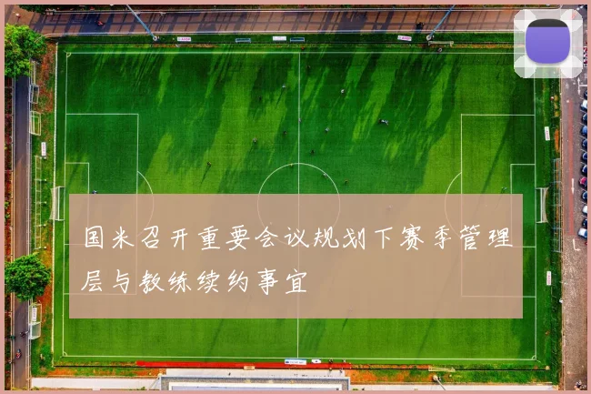 国米召开重要会议规划下赛季管理层与教练续约事宜